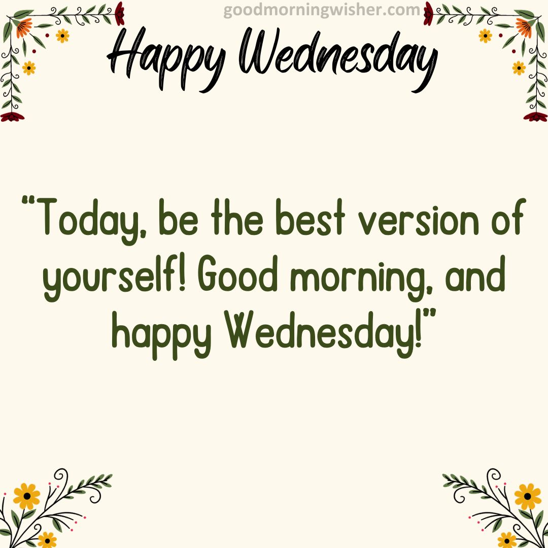 Today, be the best version of yourself! Good morning, and happy Wednesday!