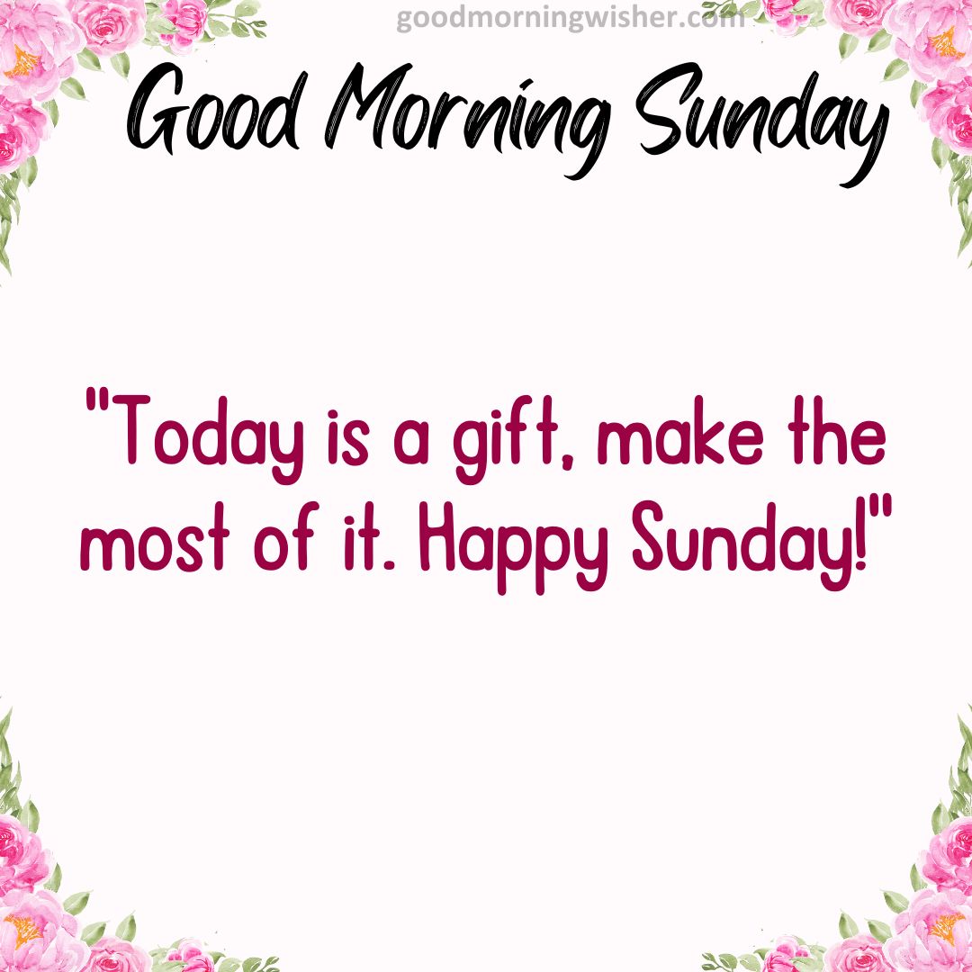 “Today is a gift, make the most of it. Happy Sunday!”