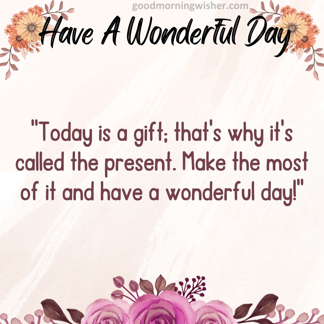 “Today is a gift; that’s why it’s called the present. Make the most of it and have a wonderful day!”