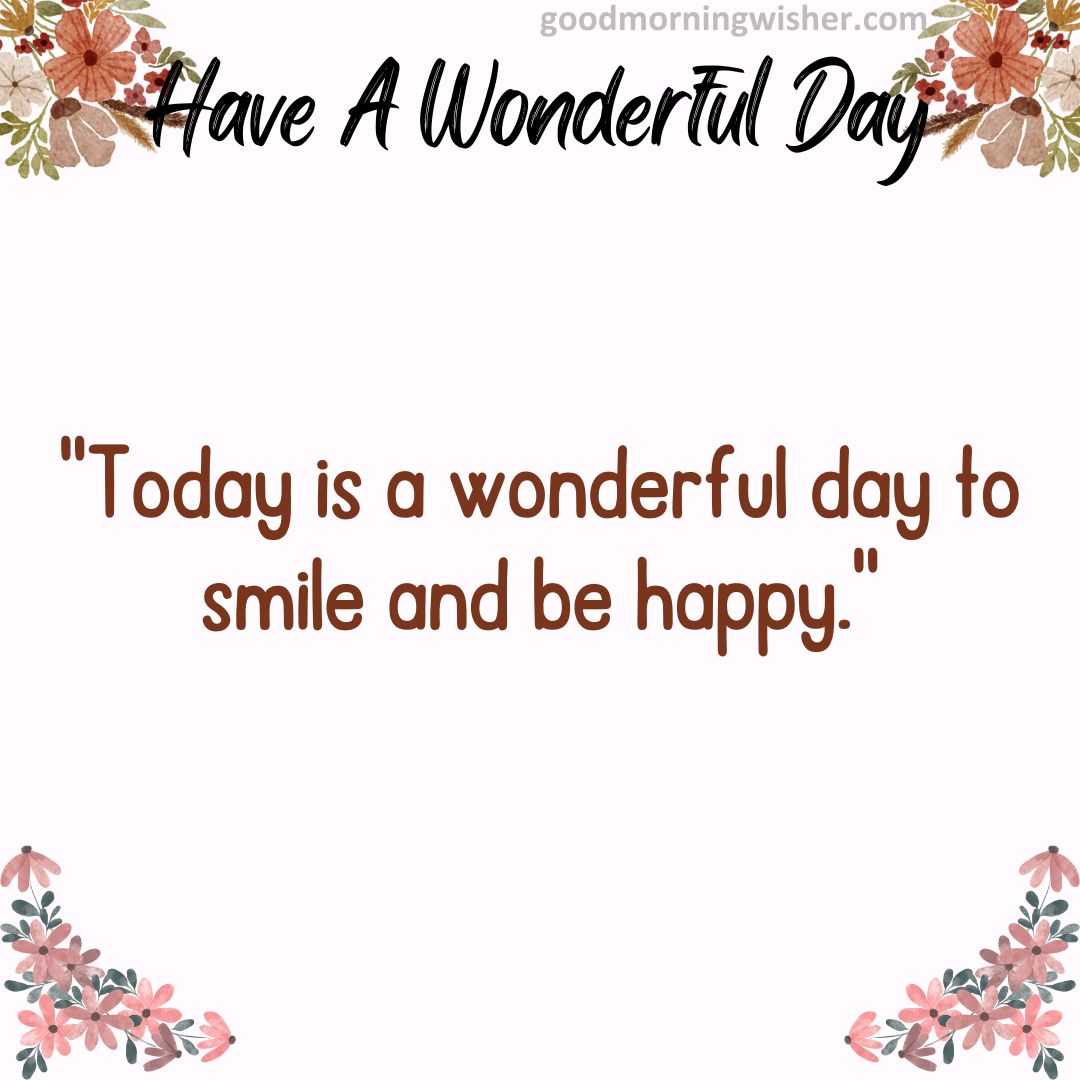 Today is a wonderful day to smile and be happy.