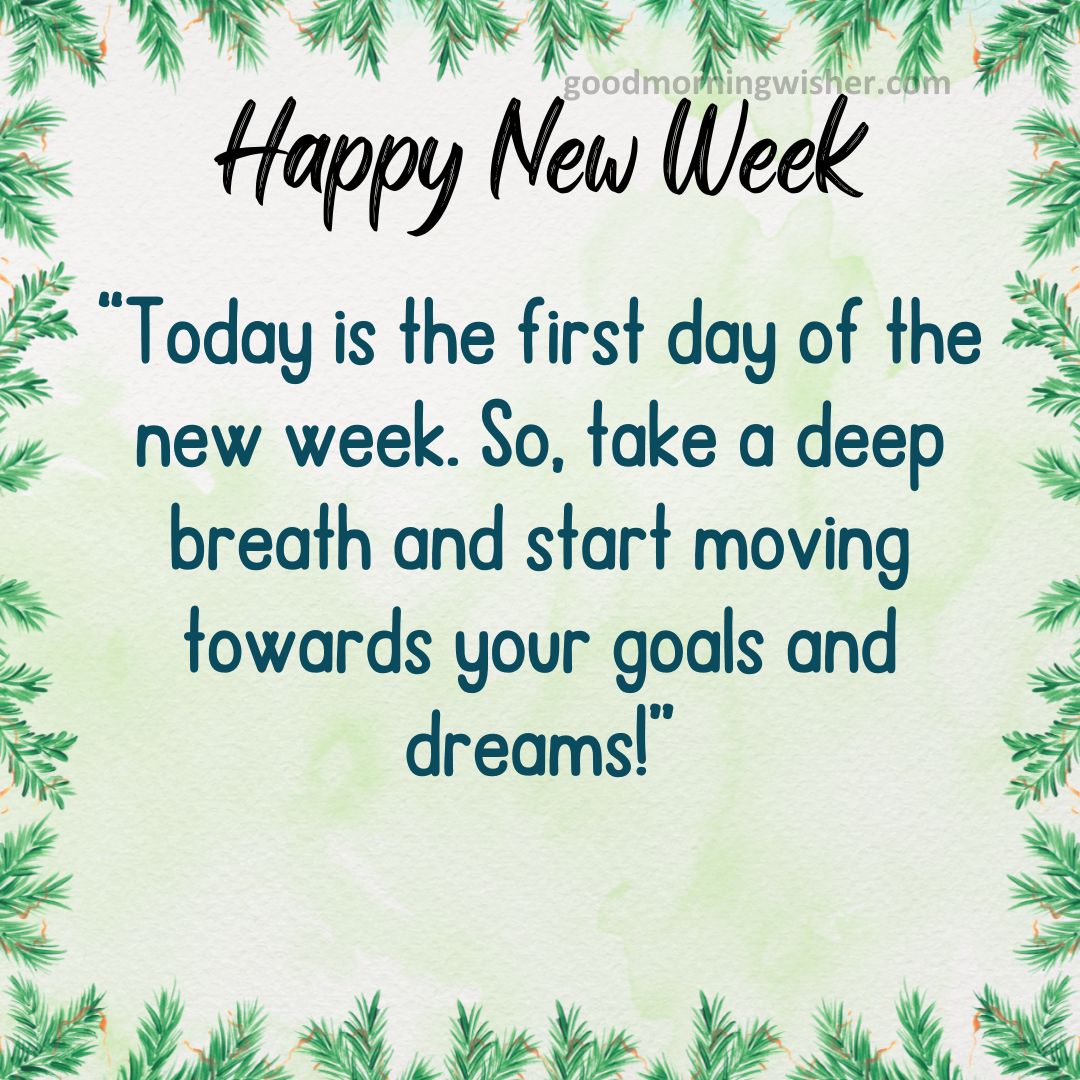 Today is the first day of the new week. So, take a deep breath and start moving towards your goals and dreams!