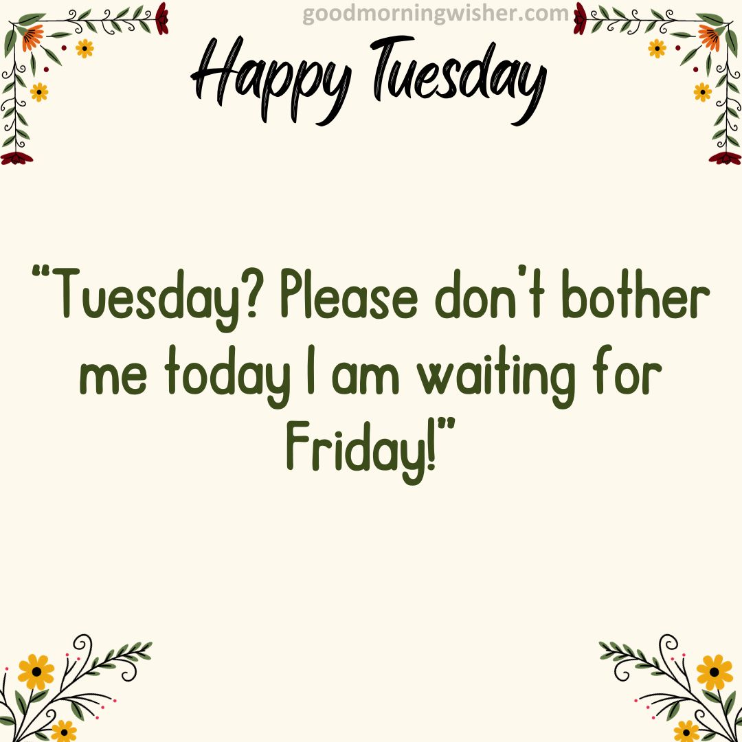 Tuesday? Please don’t bother me today – I am waiting for Friday!