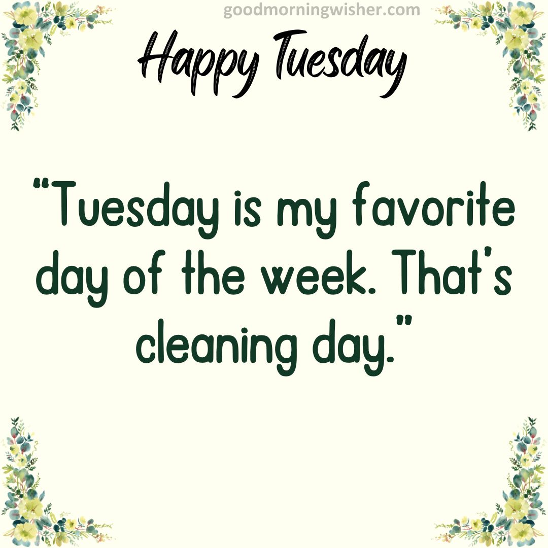 “Tuesday is my favorite day of the week. That’s cleaning day.