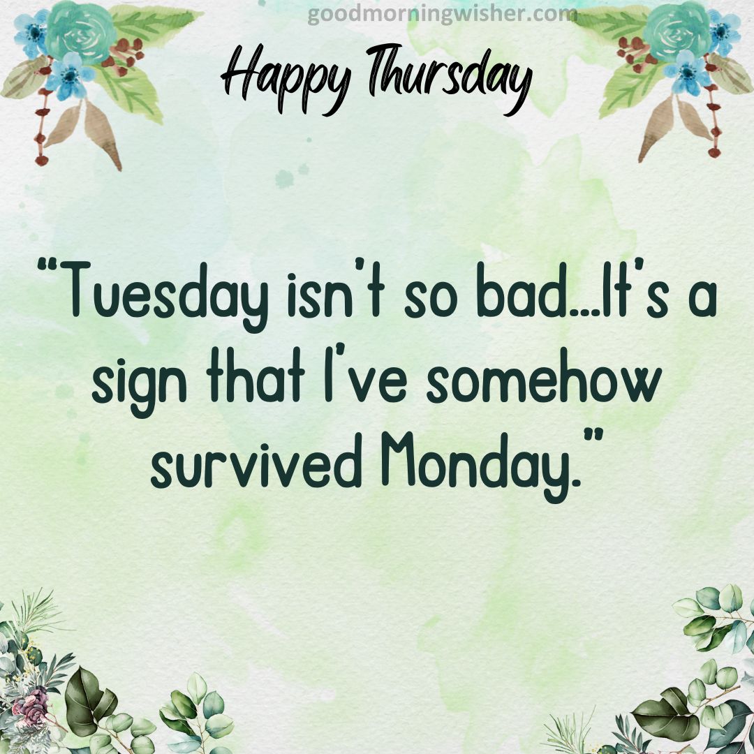 Tuesday isn’t so bad…It’s a sign that I’ve somehow survived Monday.