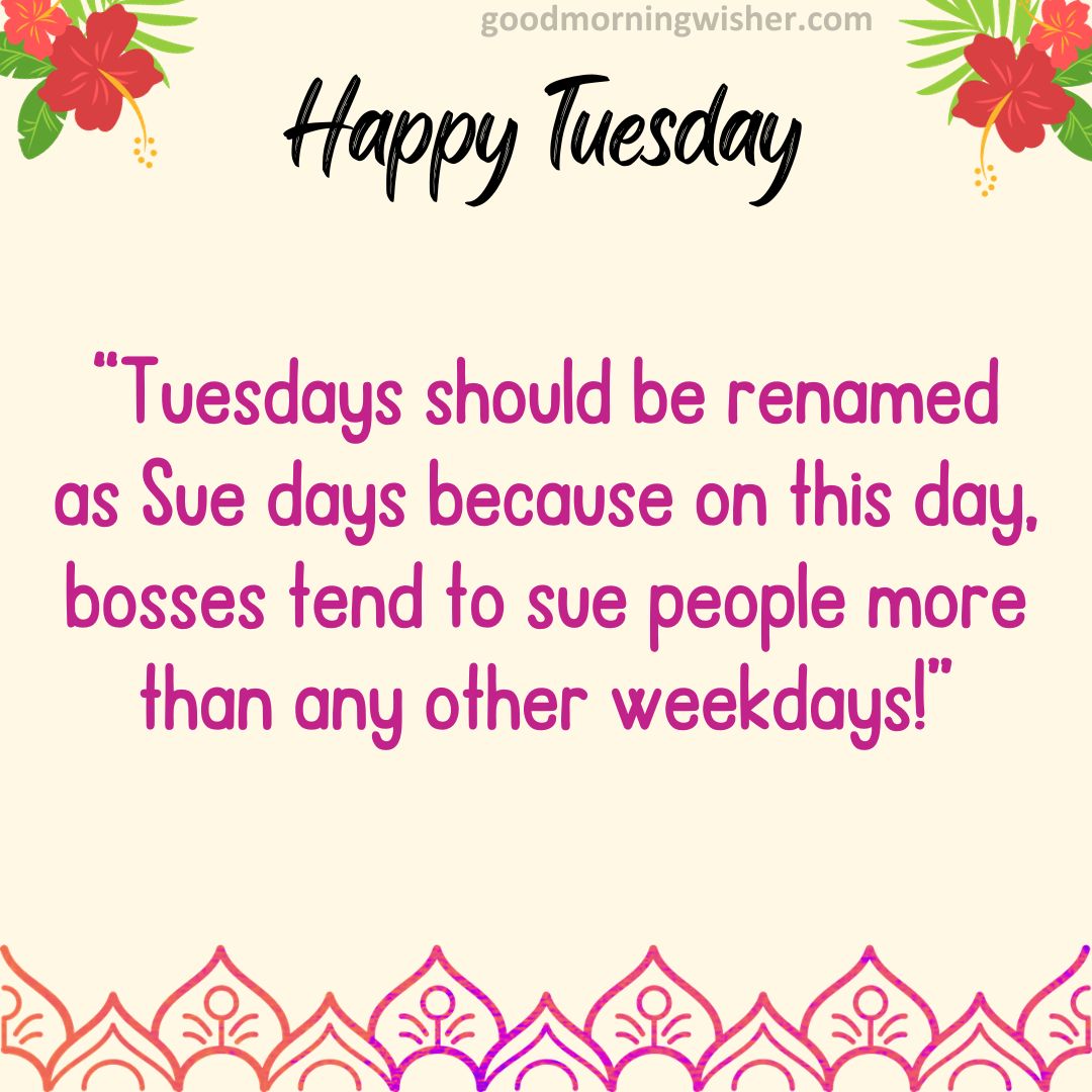 Tuesdays should be renamed as Sue days because on this day, bosses tend to sue people more