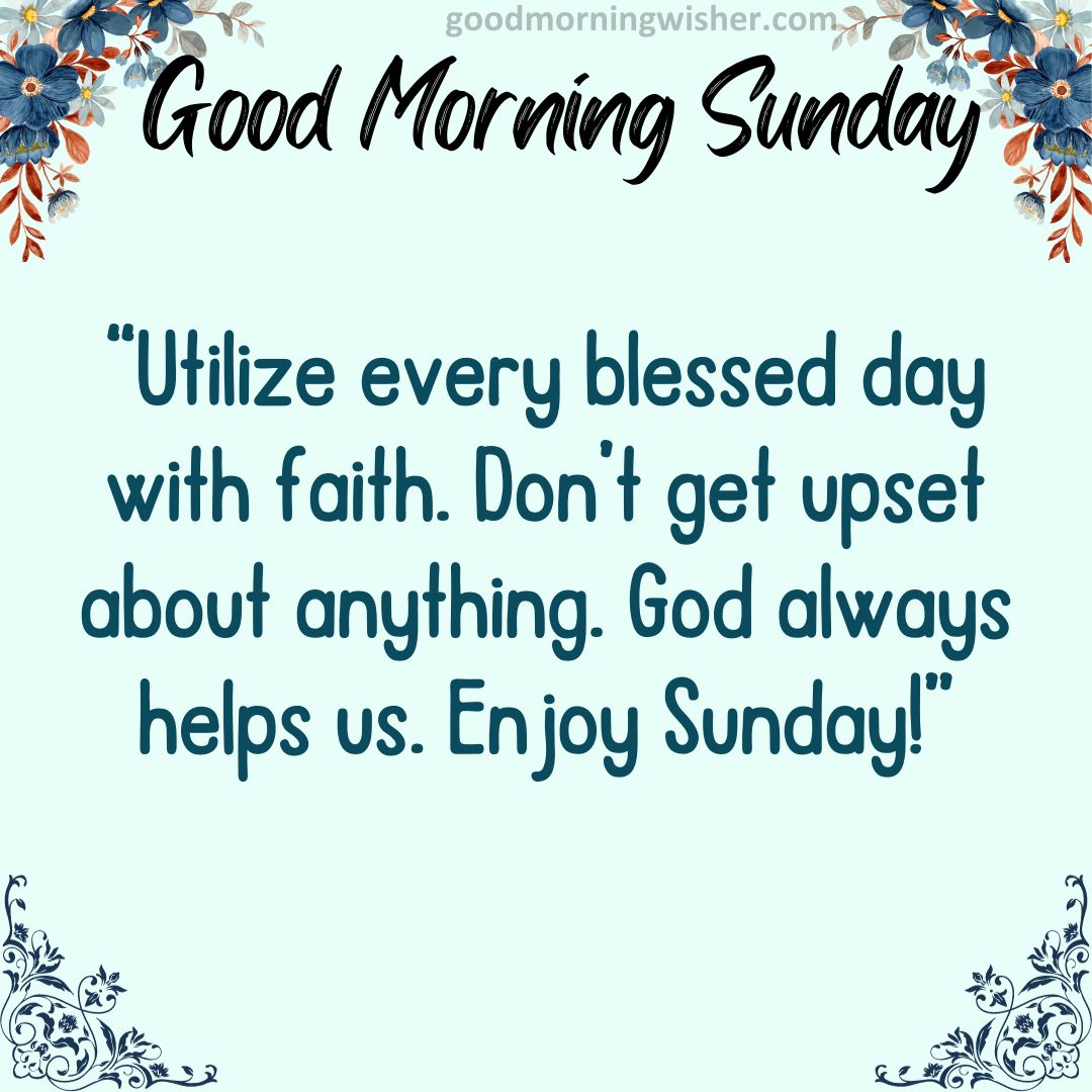 Utilize every blessed day with faith. Don’t get upset about anything. God always helps us. Enjoy Sunday!