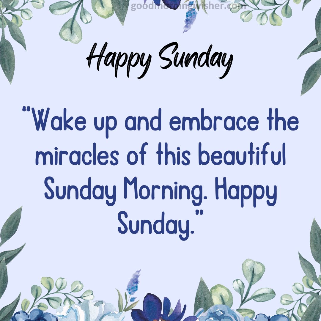 Wake up and embrace the miracles of this beautiful Sunday Morning. Happy Sunday.
