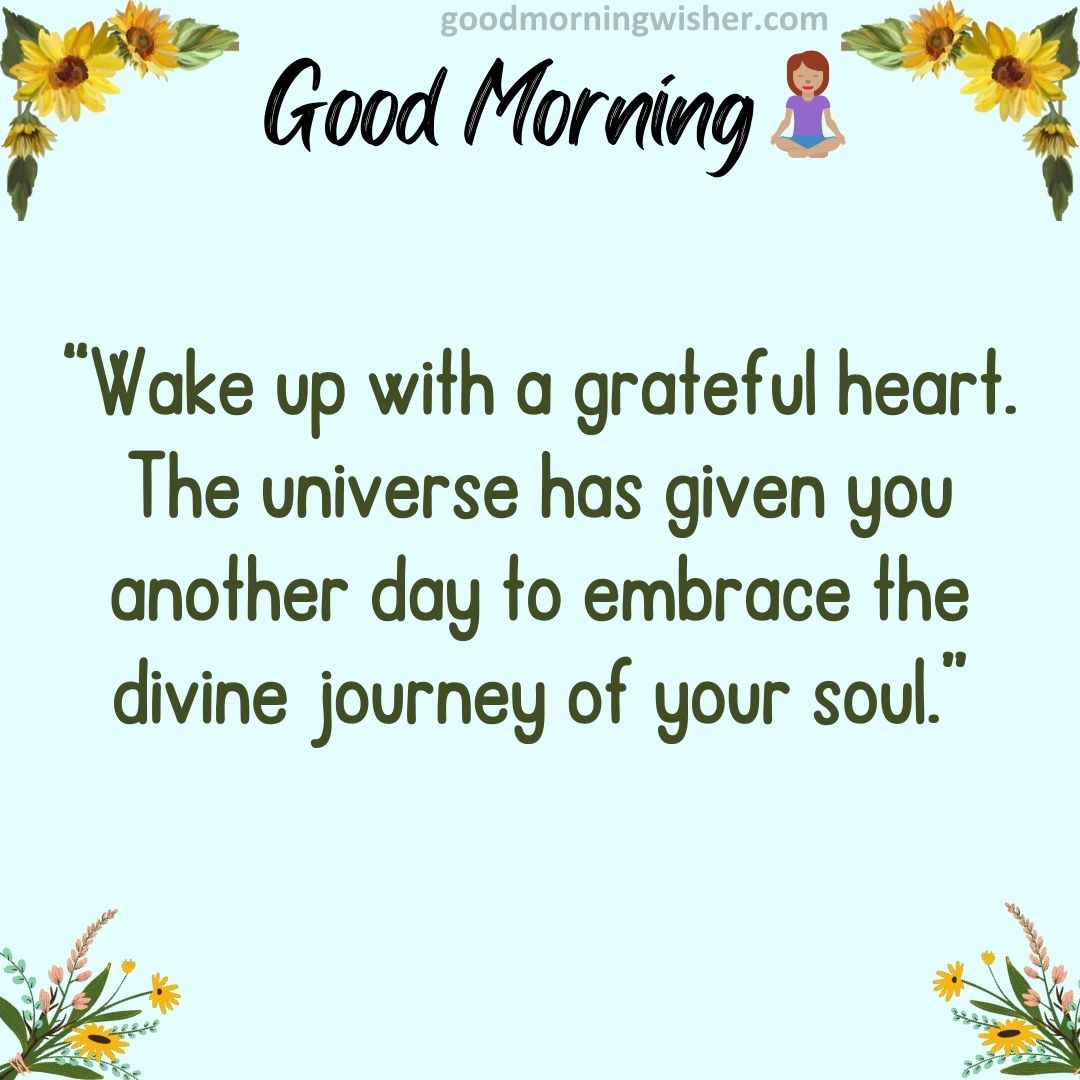 “Wake up with a grateful heart. The universe has given you another day to embrace the divine journey of your soul.”