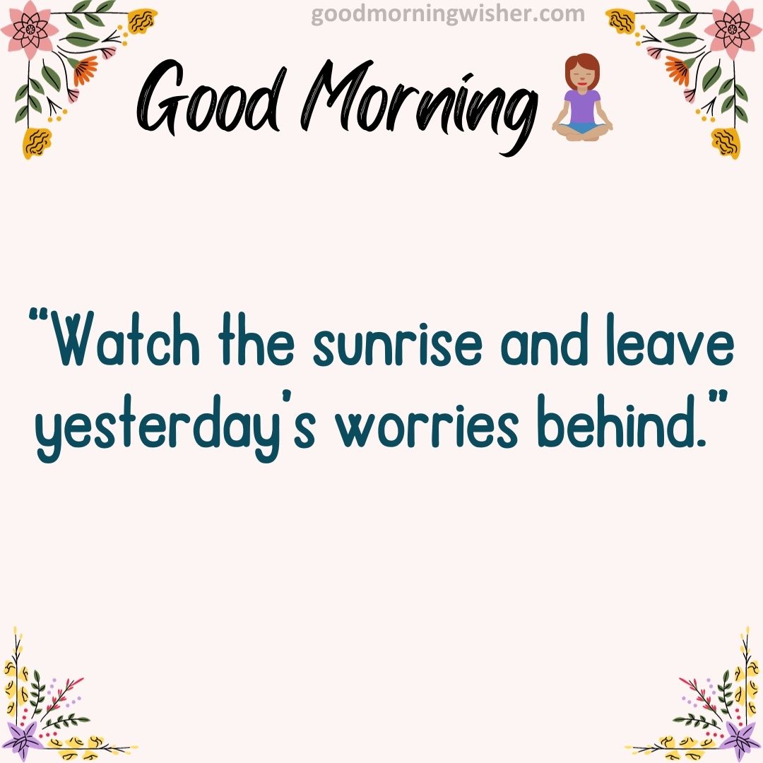 “Watch the sunrise and leave yesterday’s worries behind.”