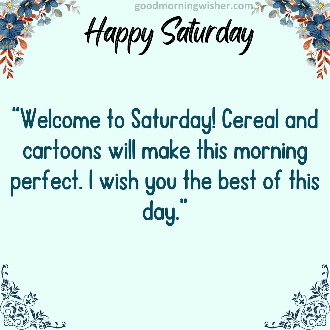 Welcome to Saturday! Cereal and cartoons will make this morning perfect. I wish you the best of this day.