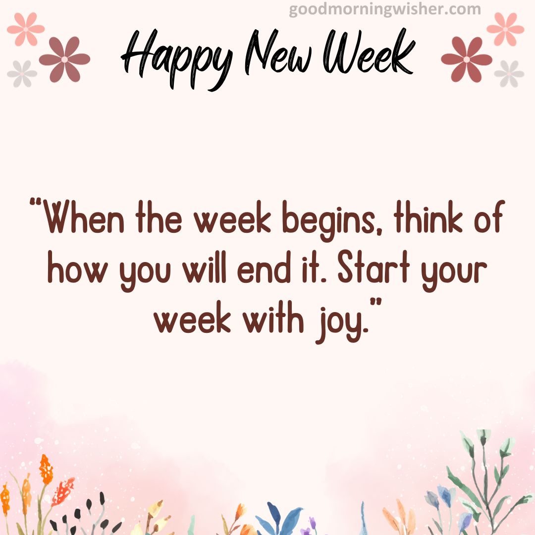 “When the week begins, think of how you will end it. Start your week with joy.”