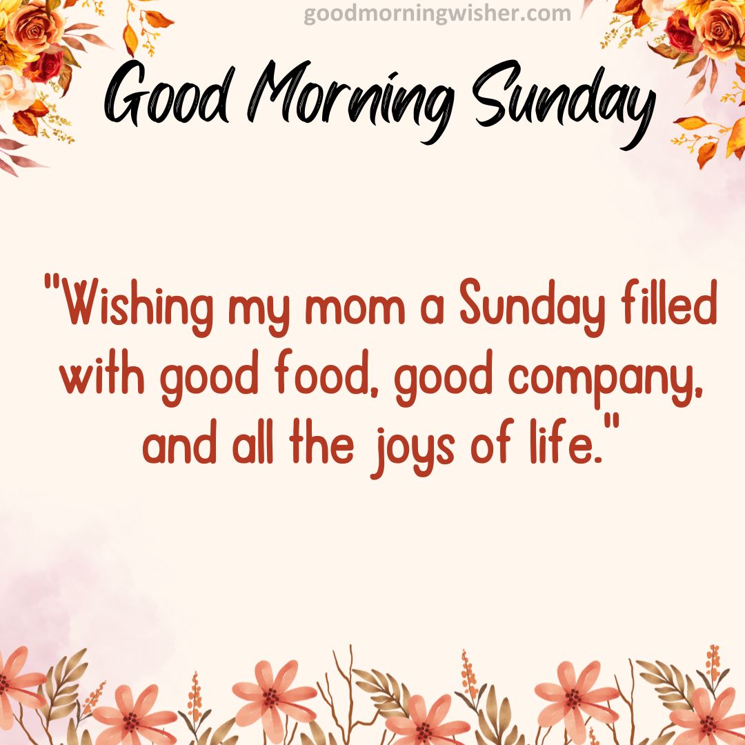 “Wishing my mom a Sunday filled with good food, good company, and all the joys of life.”