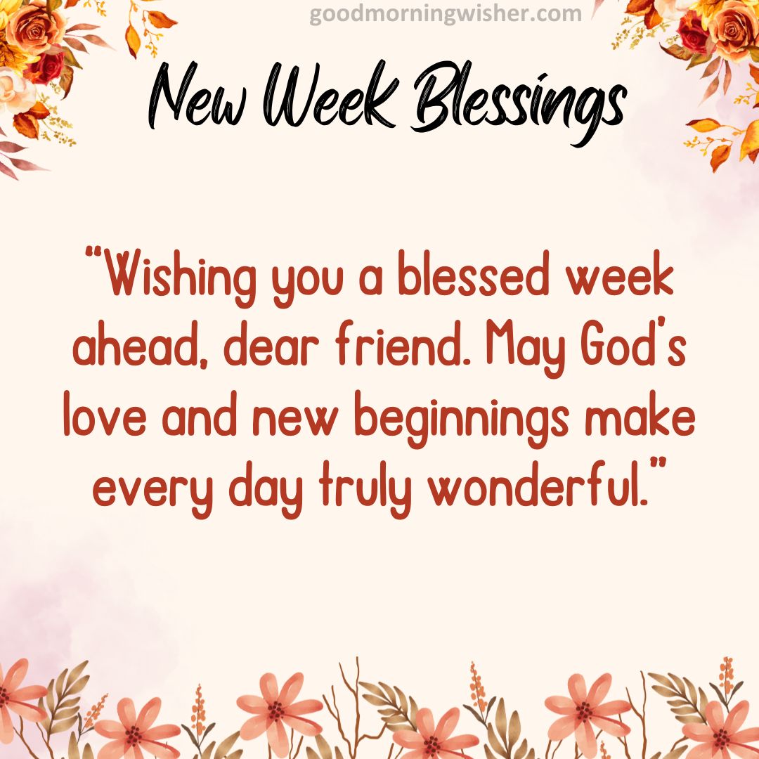 “Wishing you a blessed week ahead, dear friend. May God’s love and new beginnings make every day truly wonderful.”