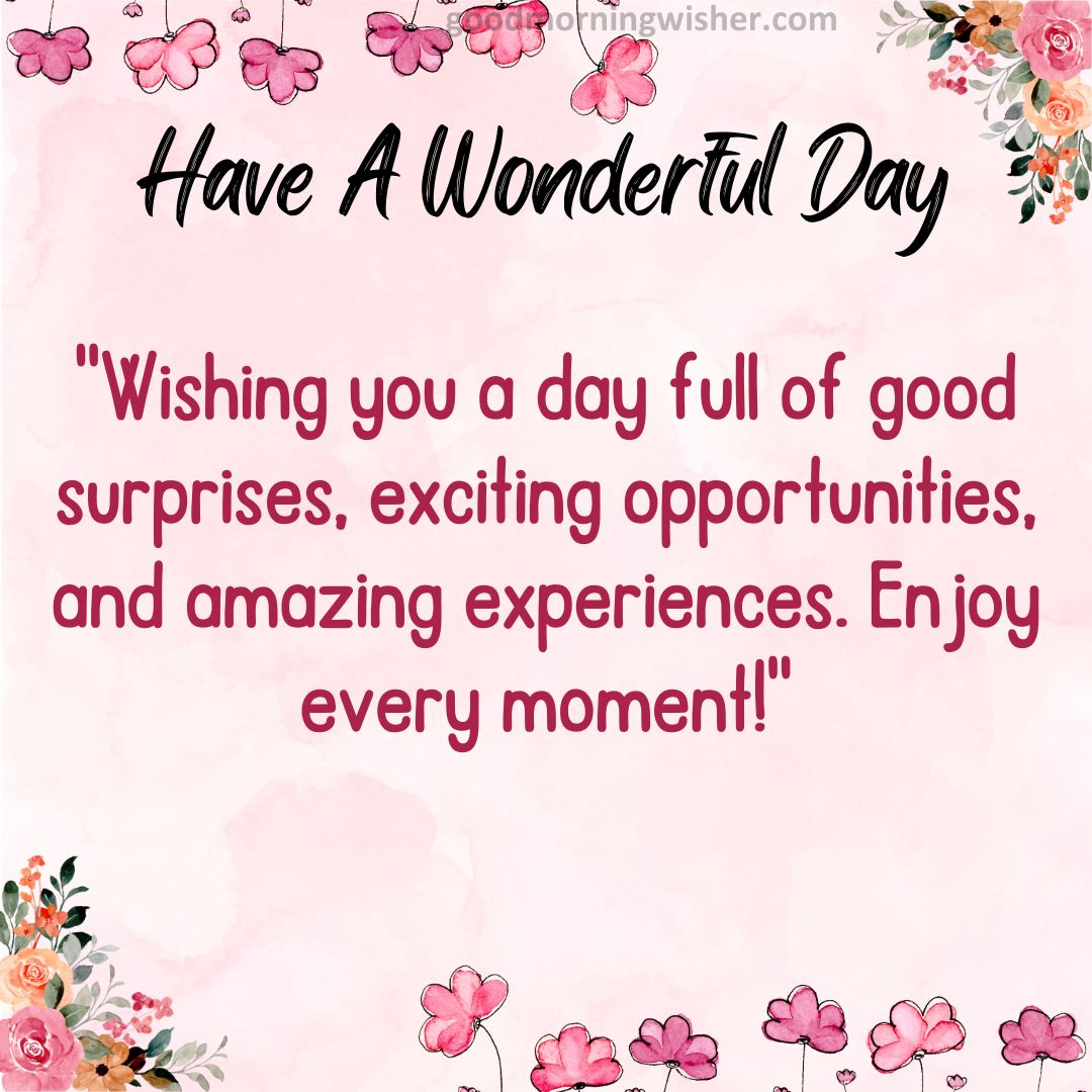 Wishing you a day full of good surprises, exciting opportunities, and amazing experiences