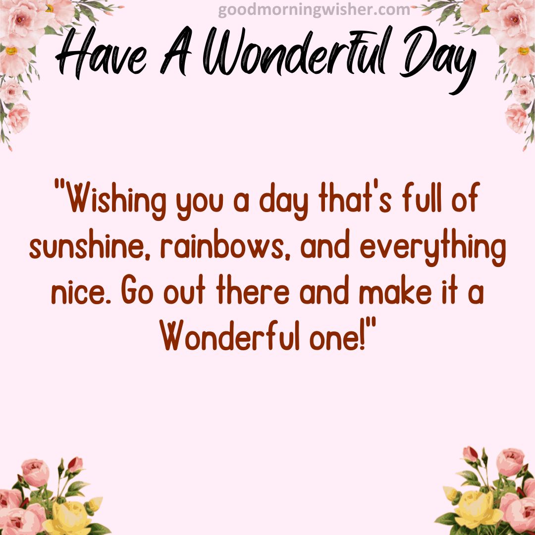 Wishing you a day that’s full of sunshine, rainbows, and everything nice. Go out there and make it a Wonderful one!