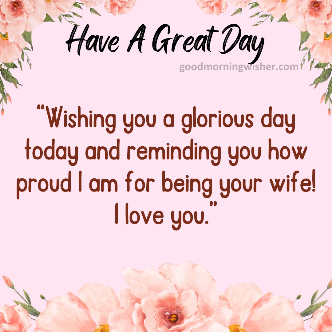 Wishing you a glorious day today and reminding you how proud I am for being your wife! I love you.