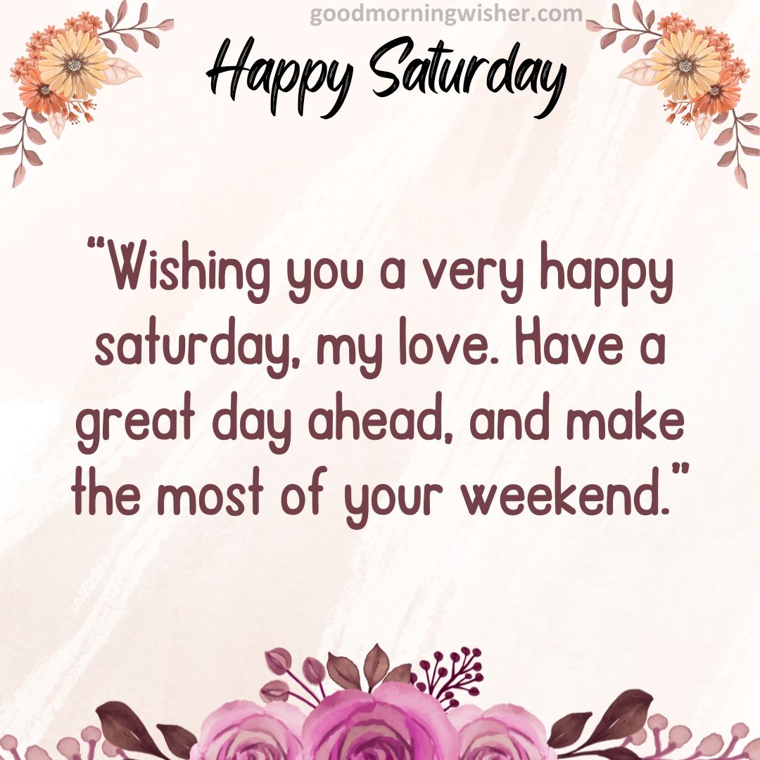 Wishing you a very happy saturday, my love. Have a great day ahead, and make the most of your weekend.