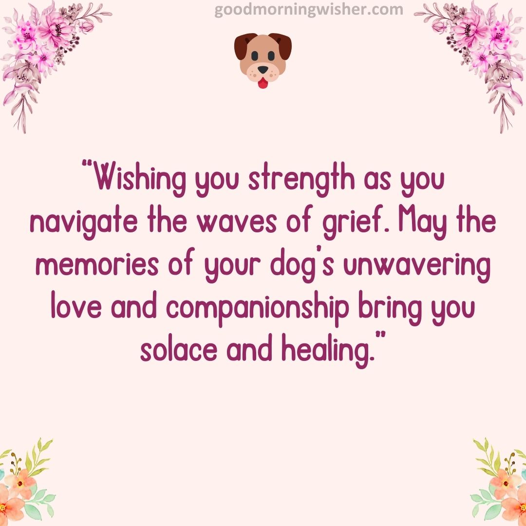 “Wishing you strength as you navigate the waves of grief. May the memories of your dog’s