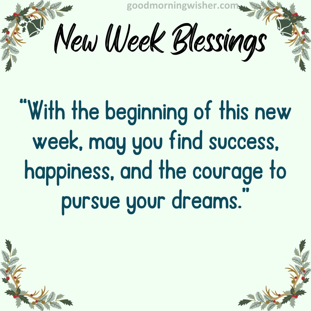“With the beginning of this new week, may you find success, happiness, and the courage to pursue your dreams.”