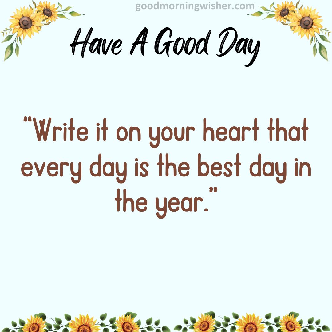 “Write it on your heart that every day is the best day in the year.”