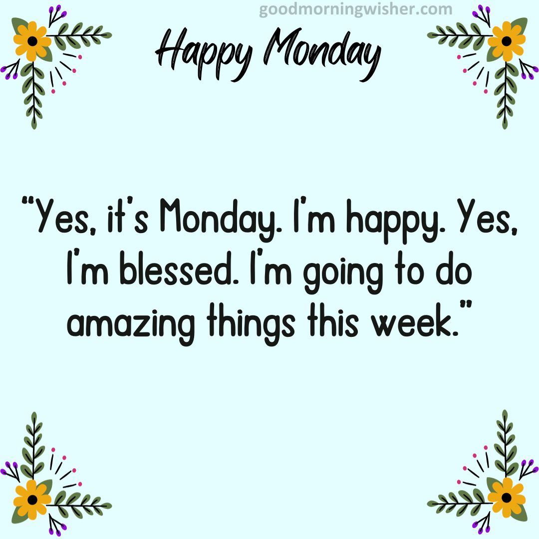 Yes, it’s Monday. I’m happy. Yes, I’m blessed. I’m going to do amazing things this week.