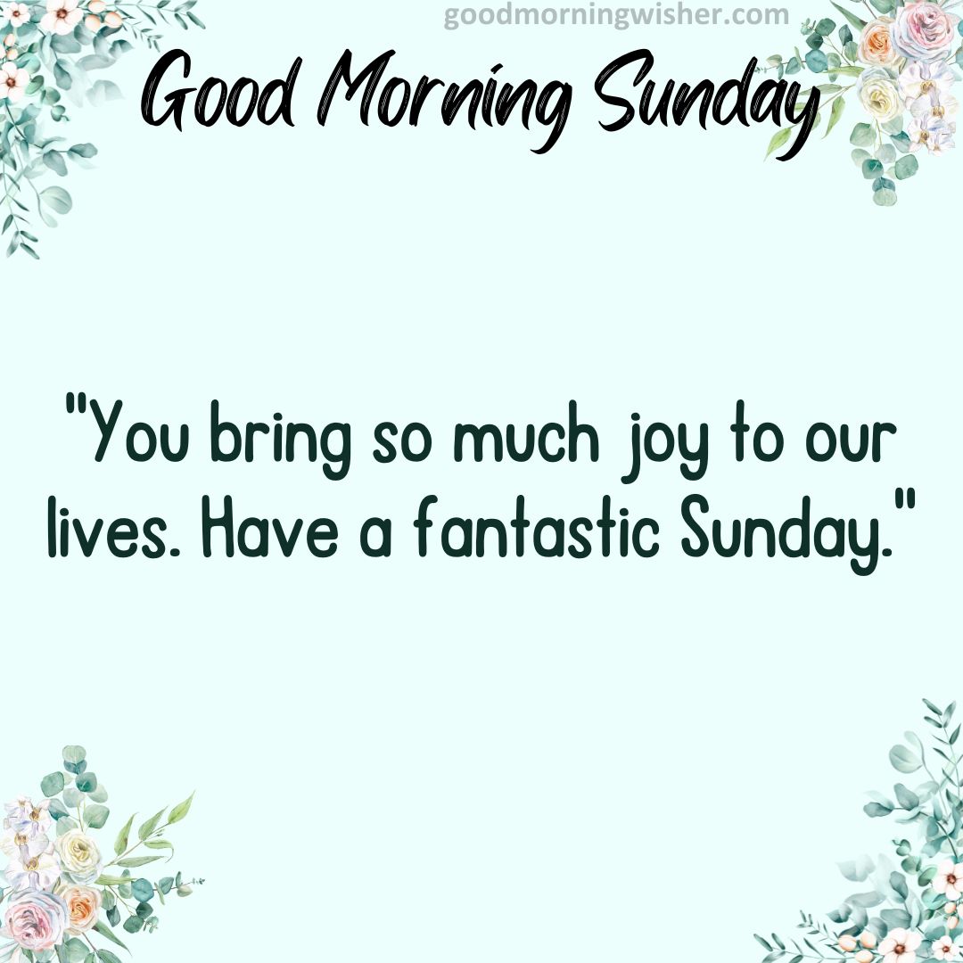 “You bring so much joy to our lives. Have a fantastic Sunday.”