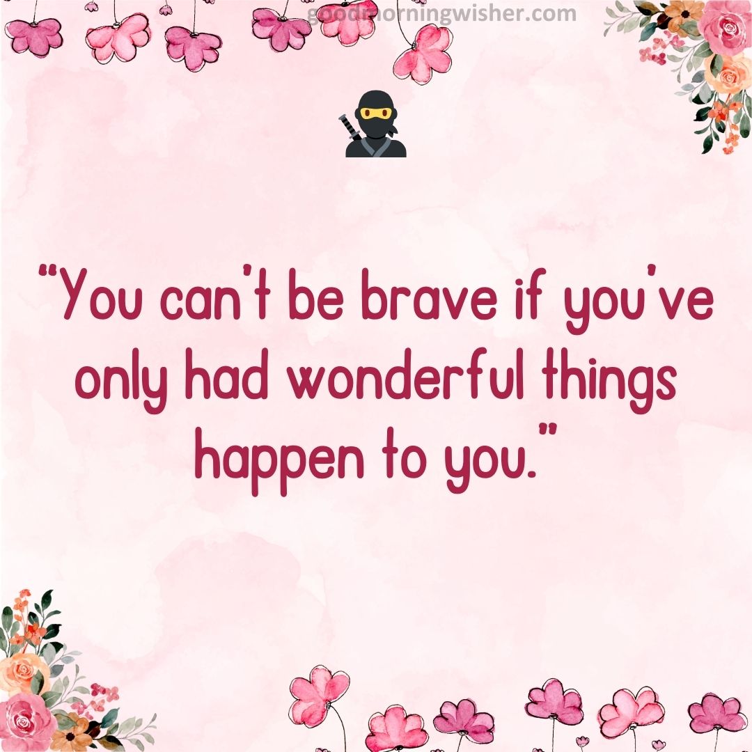“You can’t be brave if you’ve only had wonderful things happen to you.”