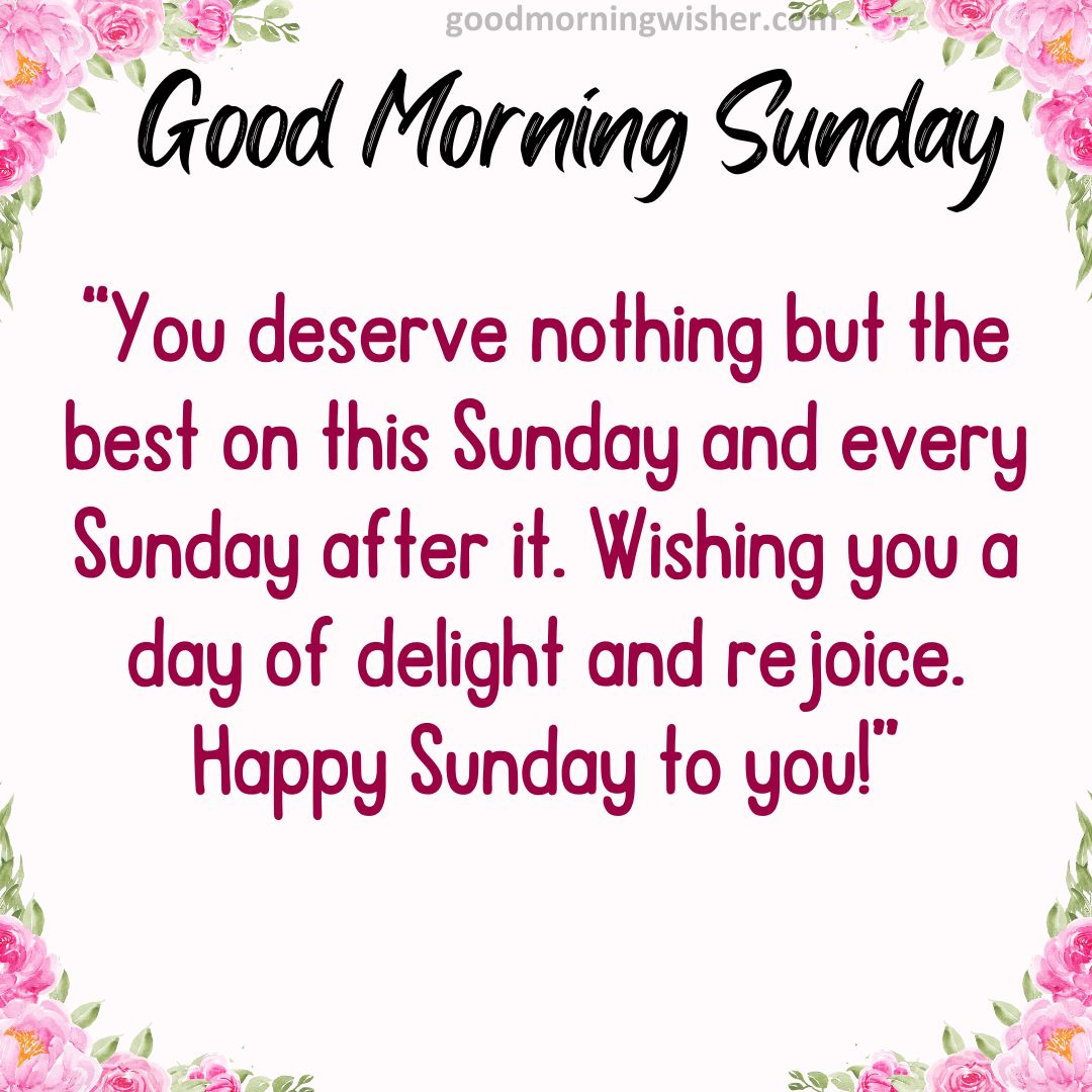 You deserve nothing but the best on this Sunday and every Sunday after it. Wishing you a day