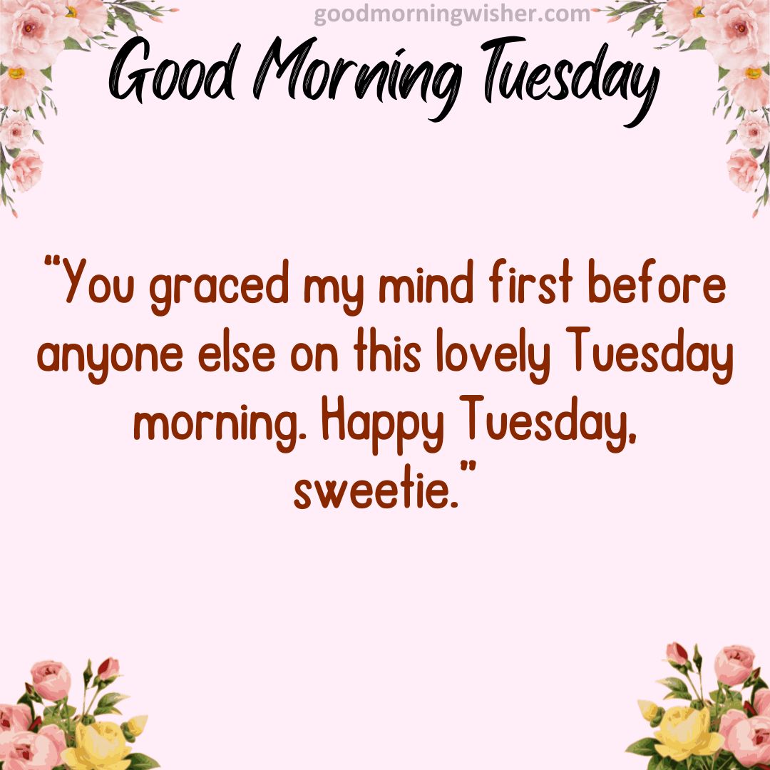 You graced my mind first before anyone else on this lovely Tuesday morning. Happy Tuesday, sweetie.
