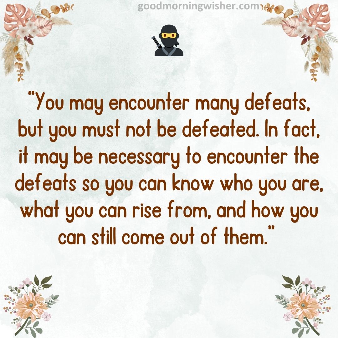 “You may encounter many defeats, but you must not be defeated. In fact, it may be necessary