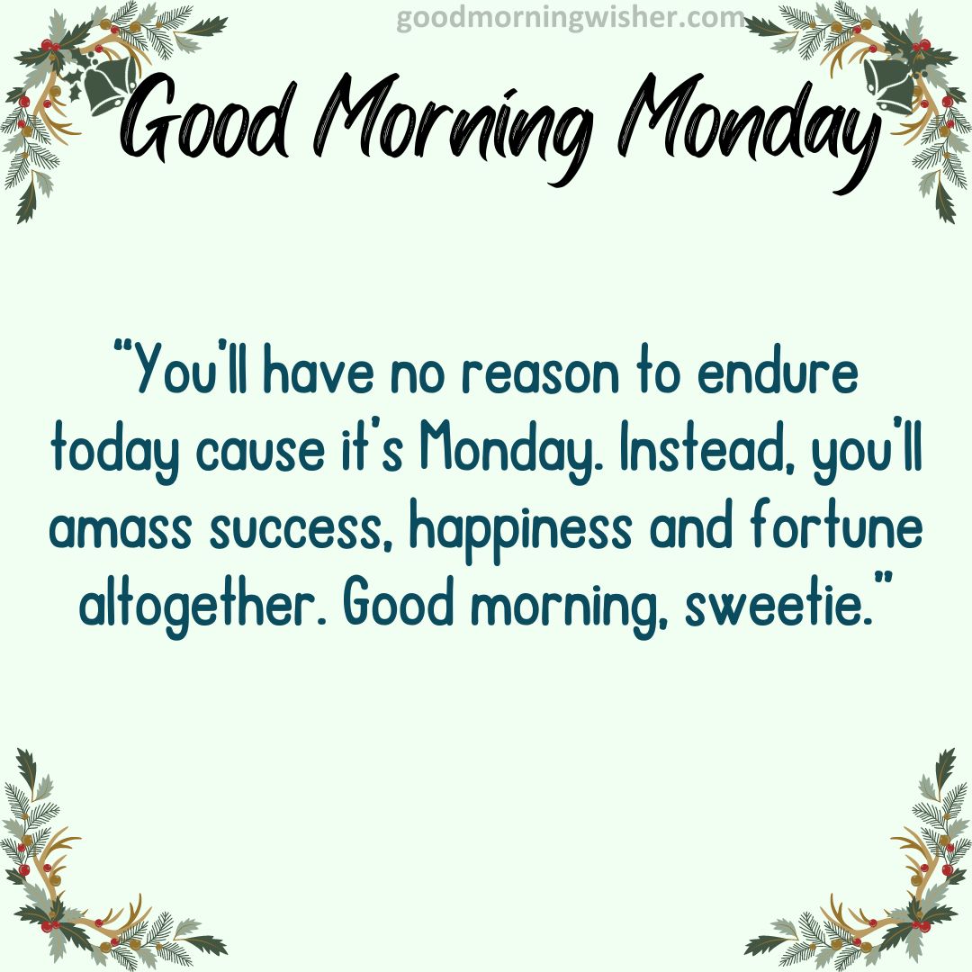 You’ll have no reason to endure today cause it’s Monday. Instead, you’ll amass success, happiness