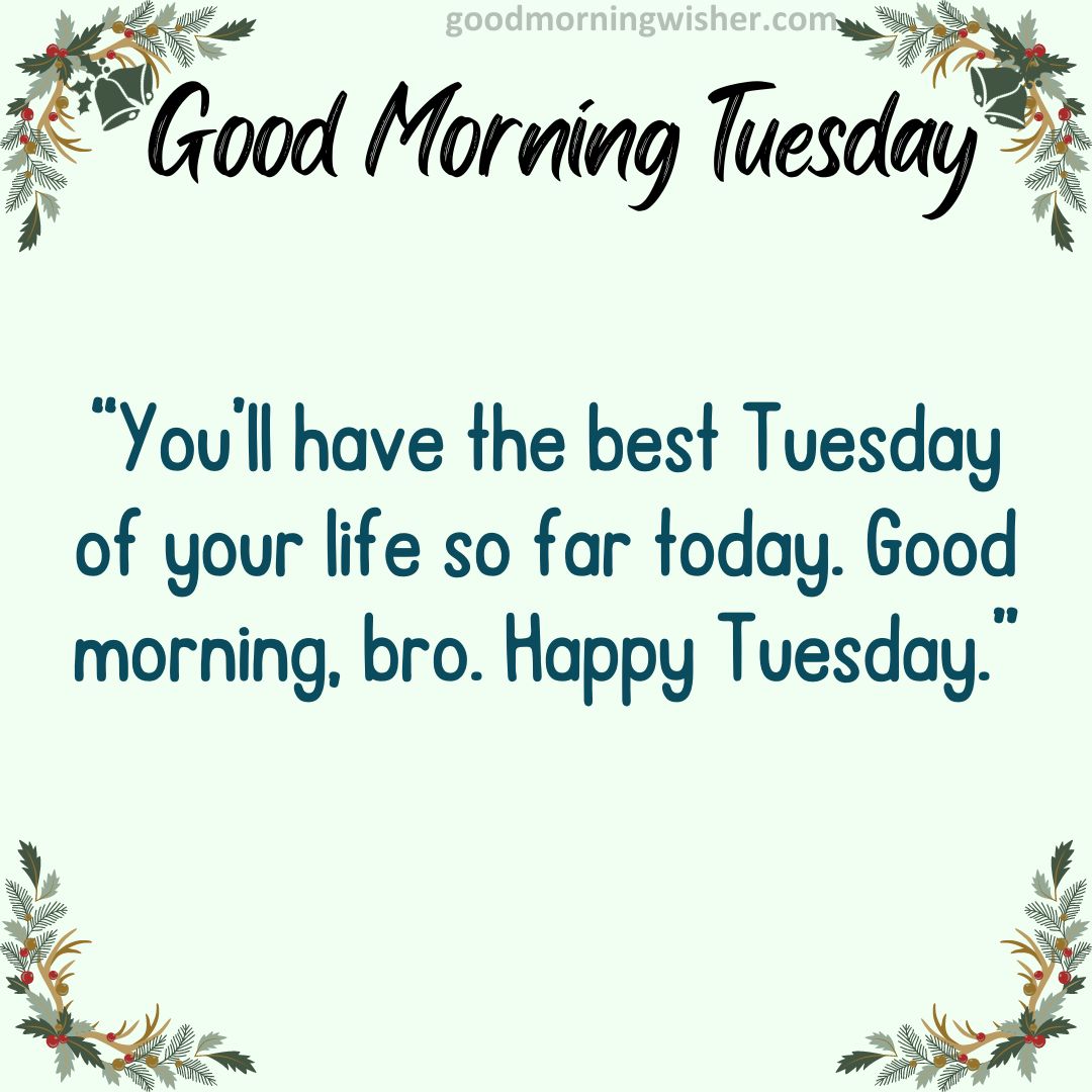 You’ll have the best Tuesday of your life so far today. Good morning, bro. Happy Tuesday.