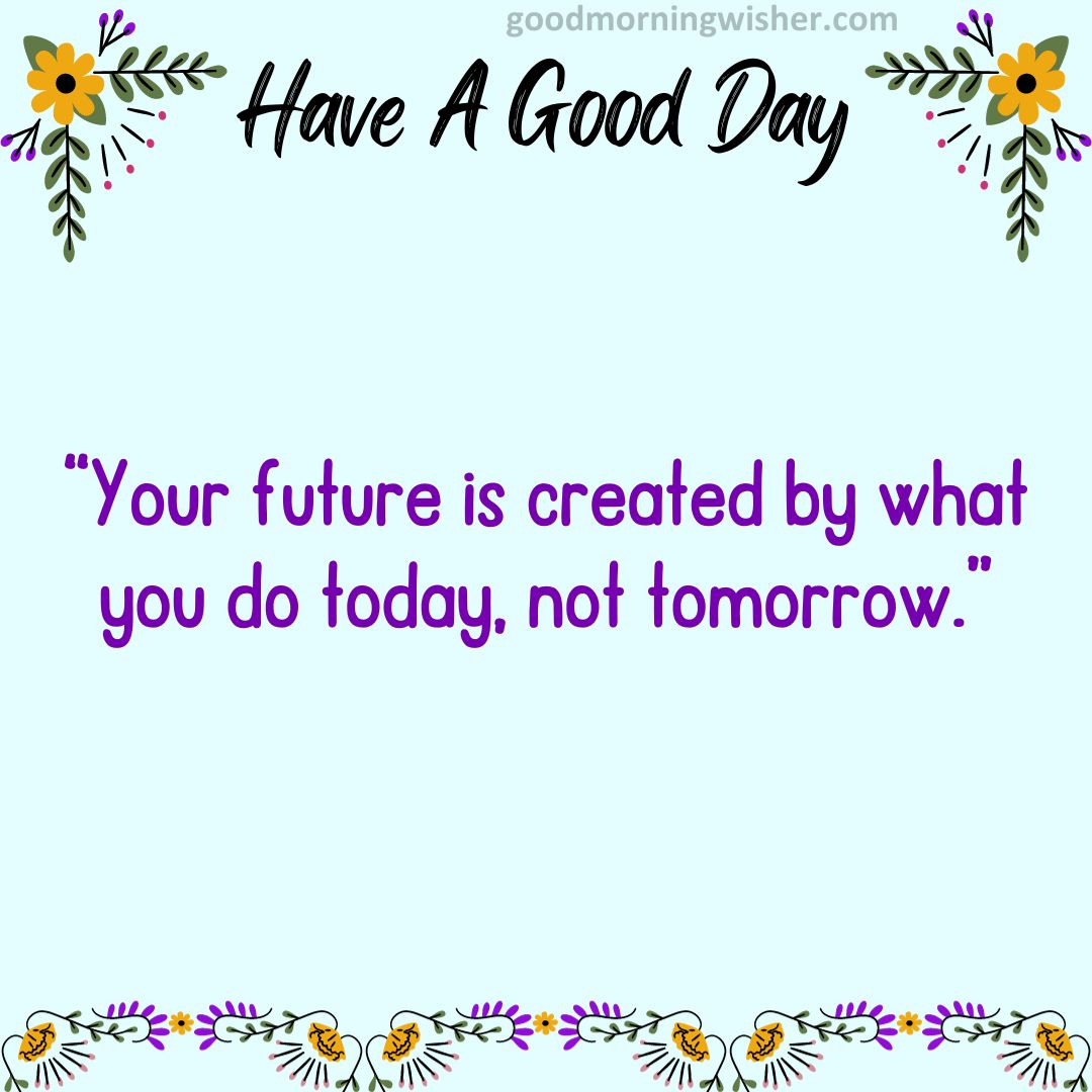 “Your future is created by what you do today, not tomorrow.”