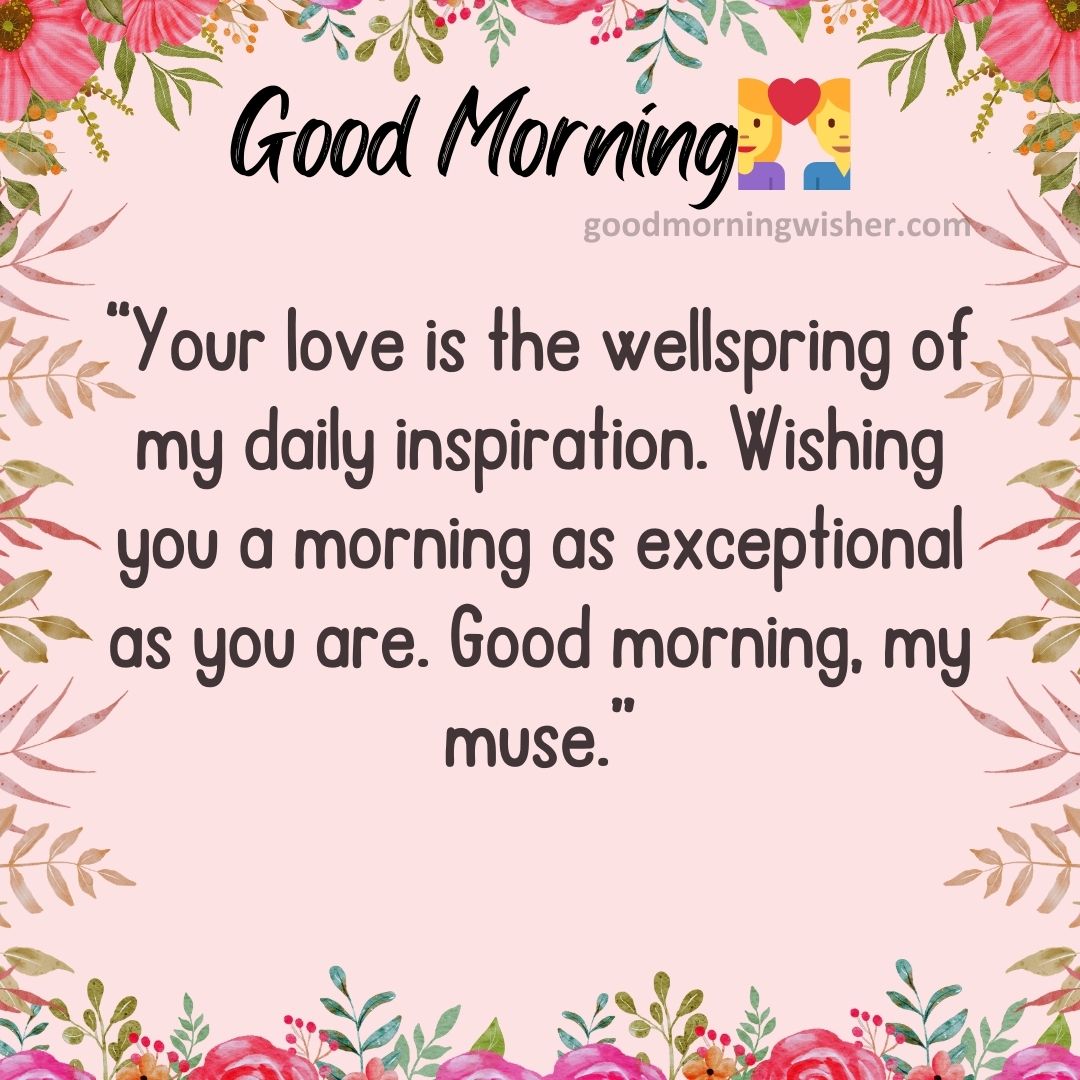 Your love is the wellspring of my daily inspiration. Wishing you a morning as