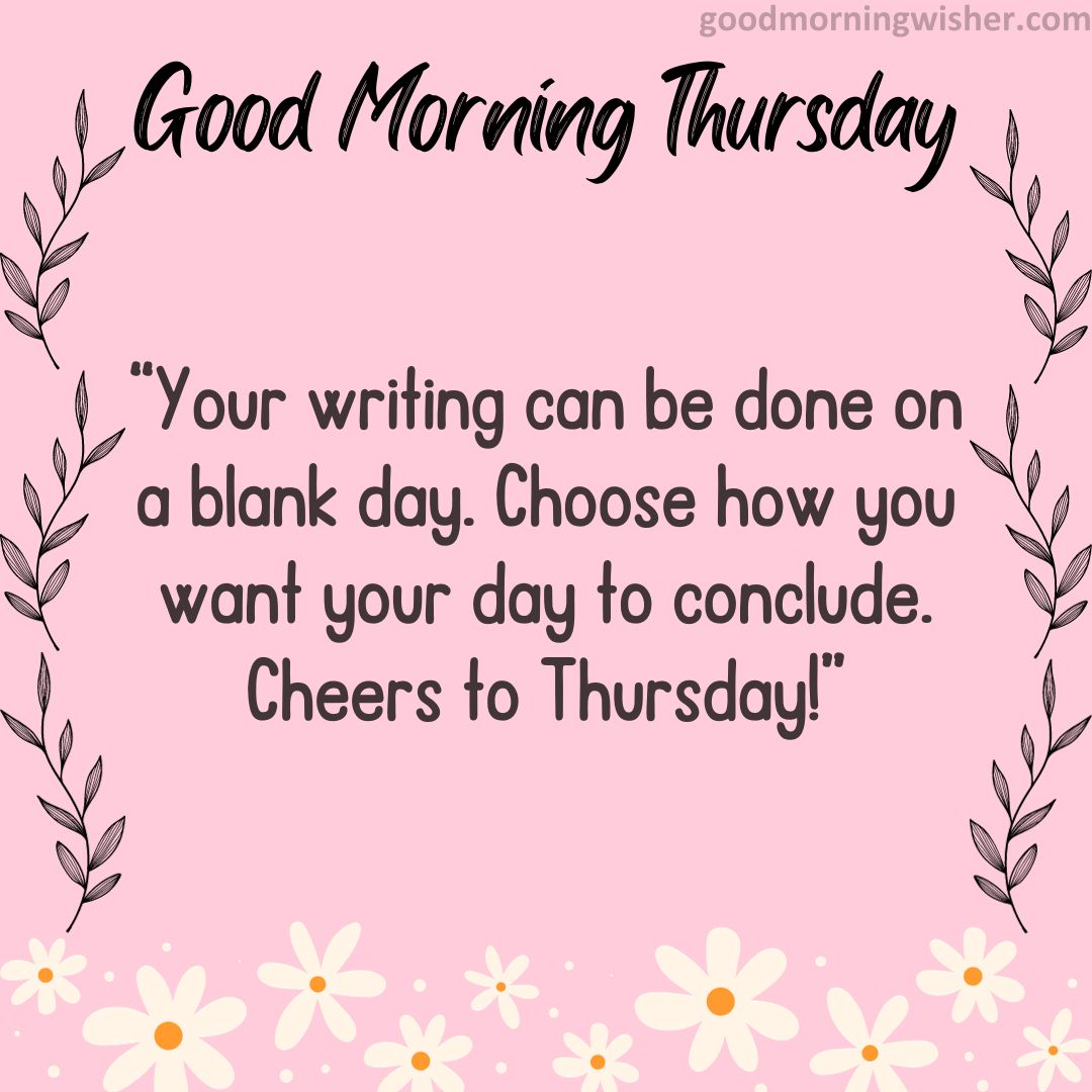 Your writing can be done on a blank day. Choose how you want your day to conclude. Cheers to Thursday!
