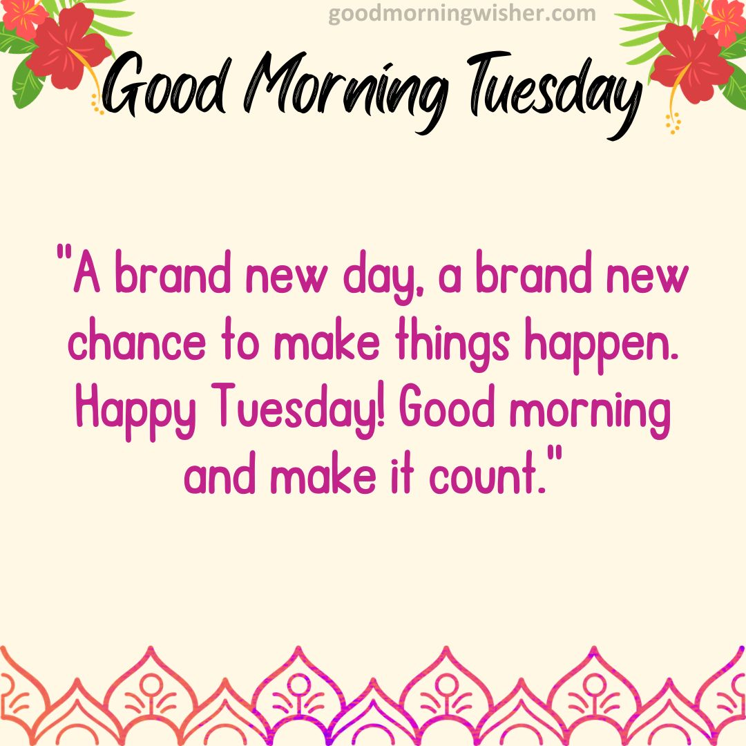 “A brand new day, a brand new chance to make things happen. Happy Tuesday! Good morning and make it count.”