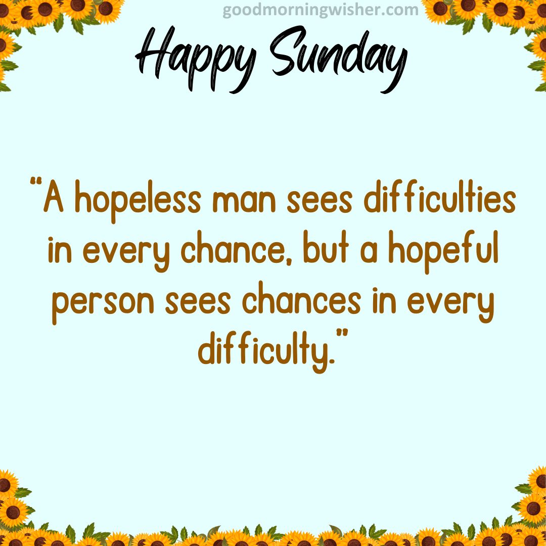 “A hopeless man sees difficulties in every chance, but a hopeful person sees chances in