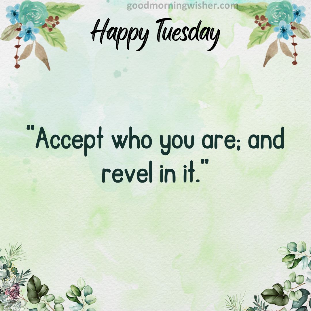 “Accept who you are; and revel in it.”