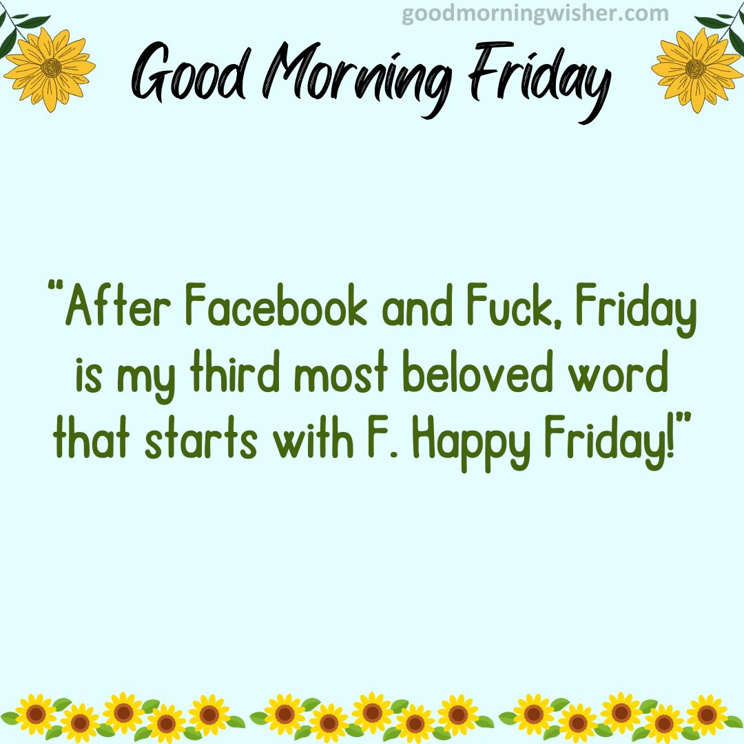 “After Facebook and Fuck, Friday is my third most beloved word that starts with F. Happy Friday!”