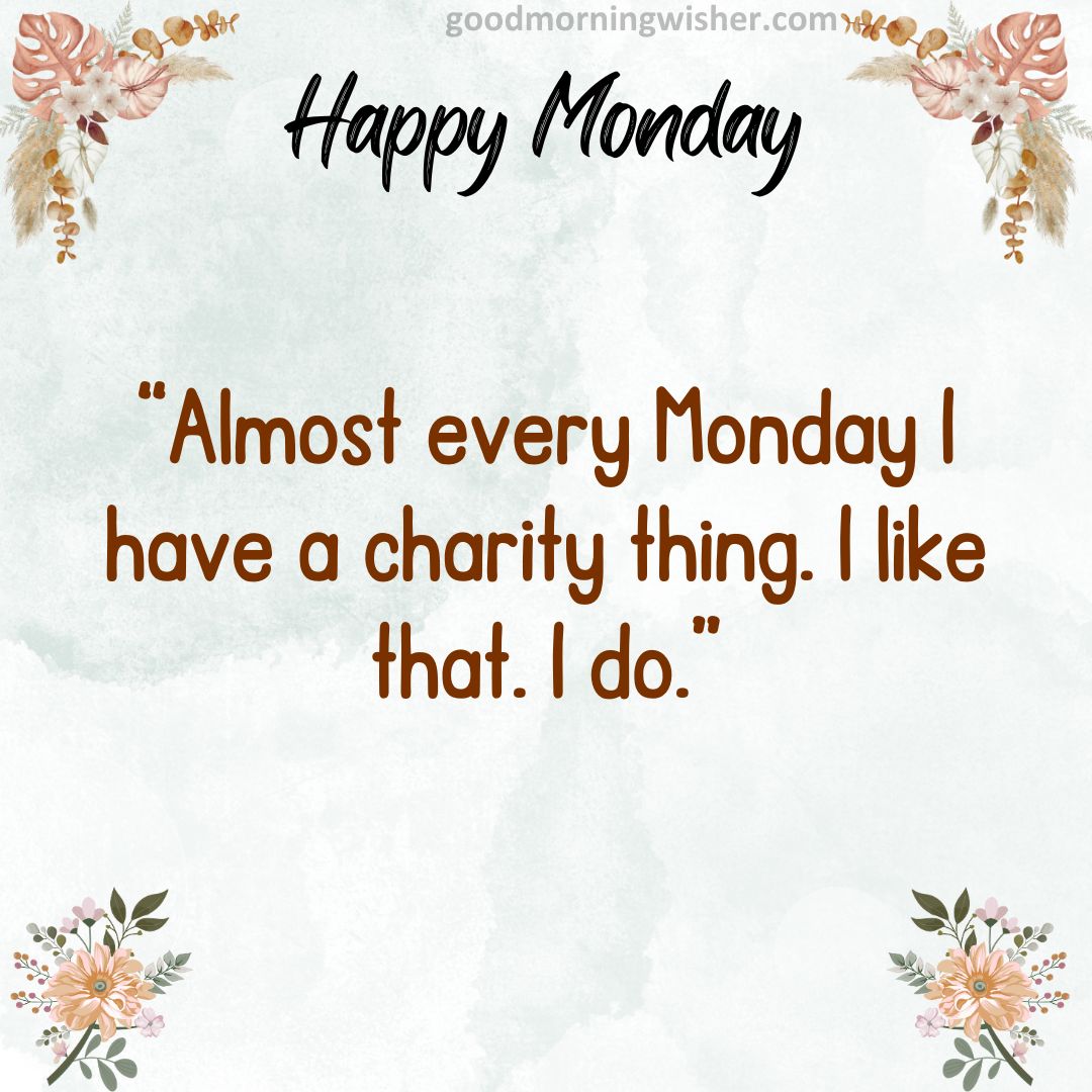 “Almost every Monday I have a charity thing. I like that. I do.”