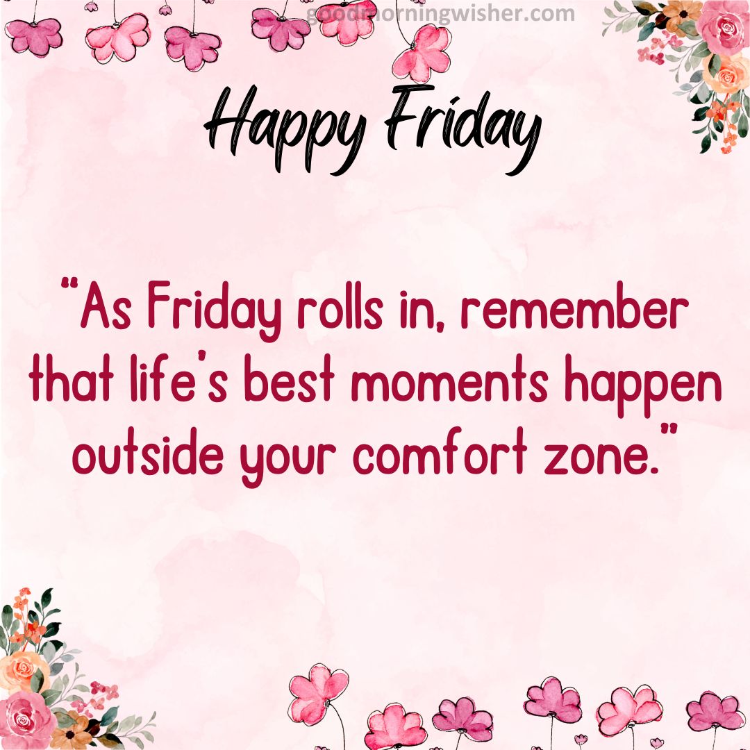 “As Friday rolls in, remember that life’s best moments happen outside your comfort zone.”