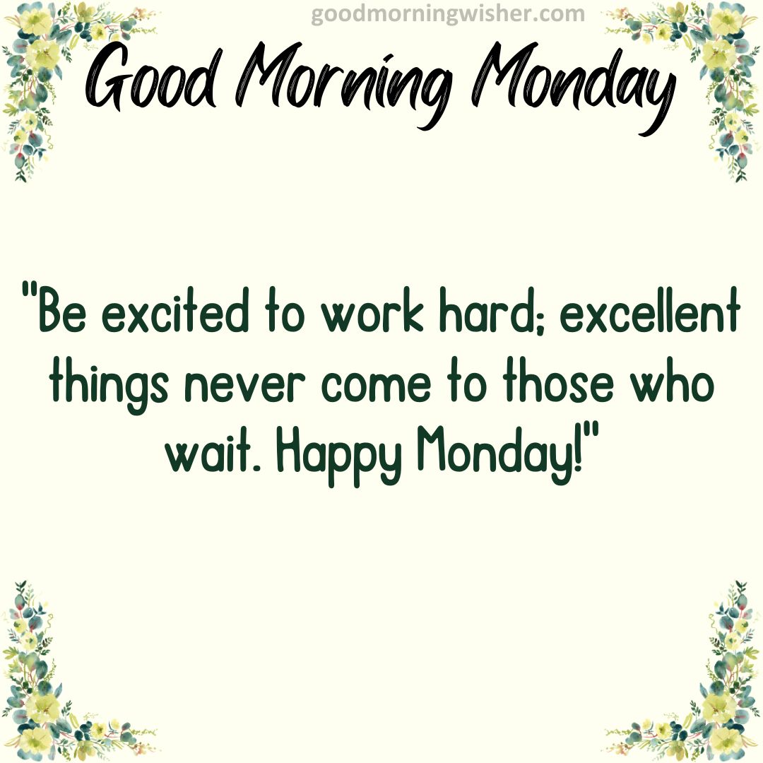 Be excited to work hard; excellent things never come to those who wait. Happy Monday!