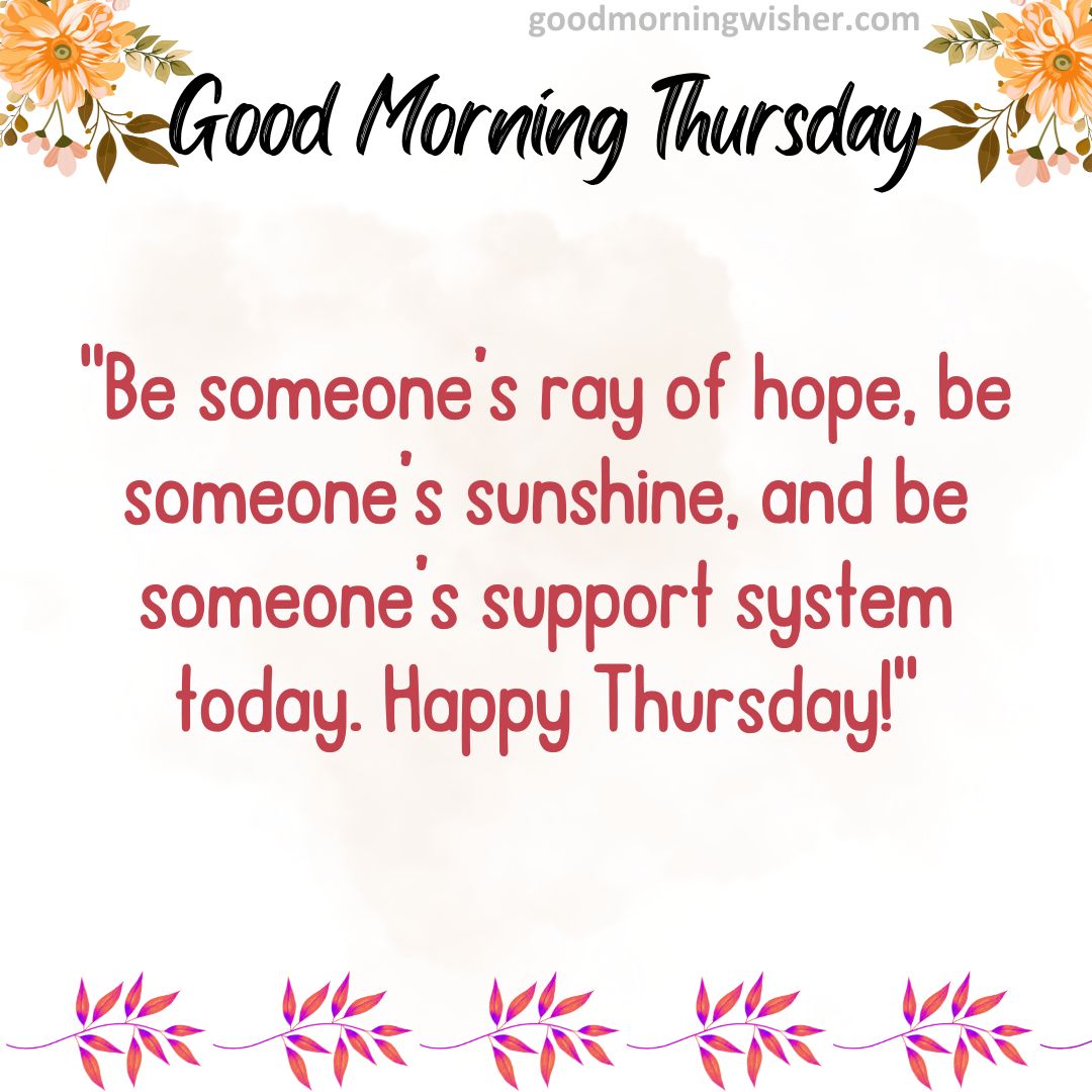 Be someone’s ray of hope, be someone’s sunshine, and be someone’s support system today. Happy Thursday!