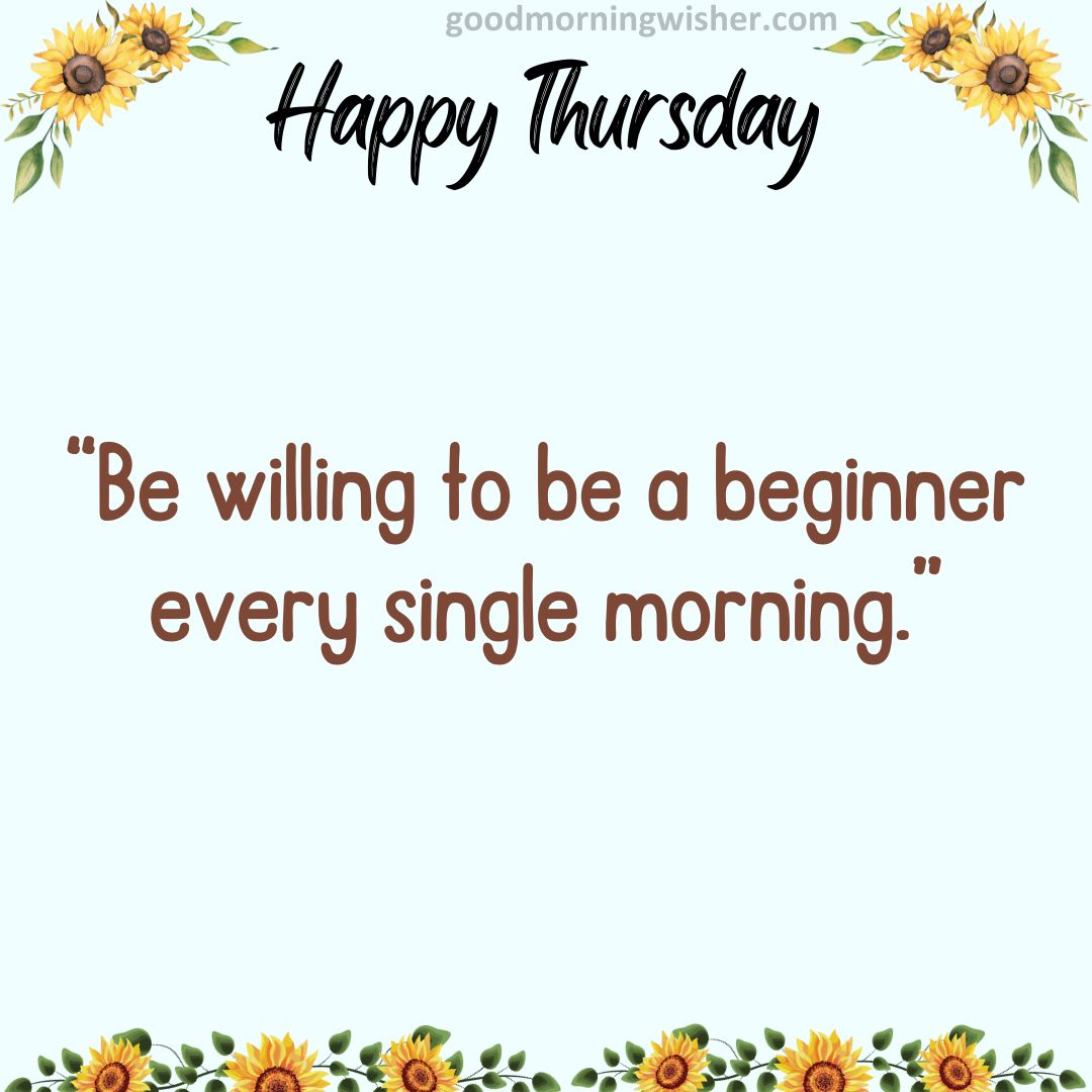 “Be willing to be a beginner every single morning.”