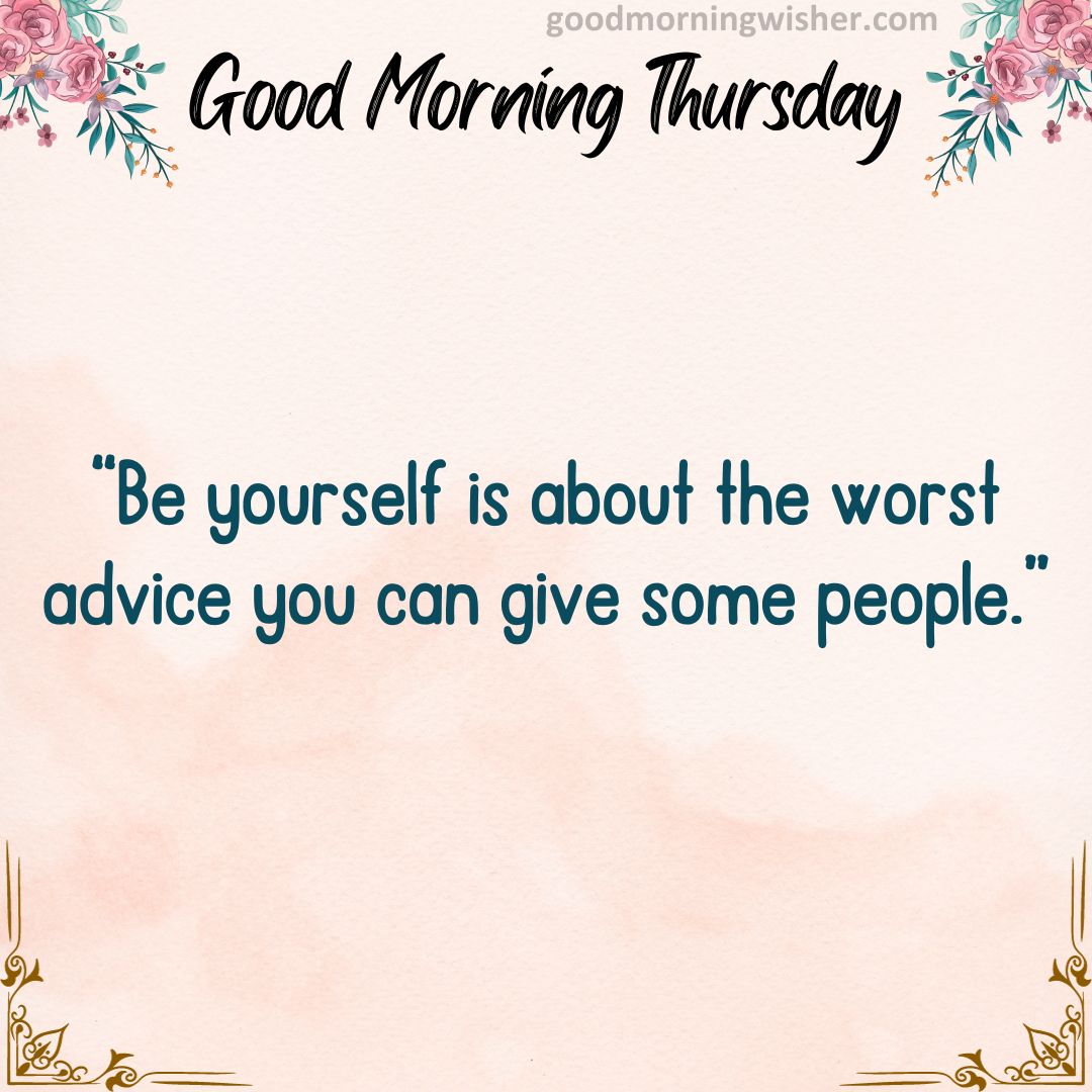 “Be yourself is about the worst advice you can give some people.”