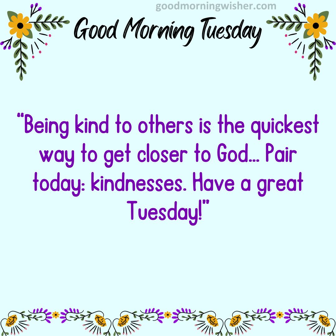 Being kind to others is the quickest way to get closer to God… Pair today: kindnesses. Have a great Tuesday!