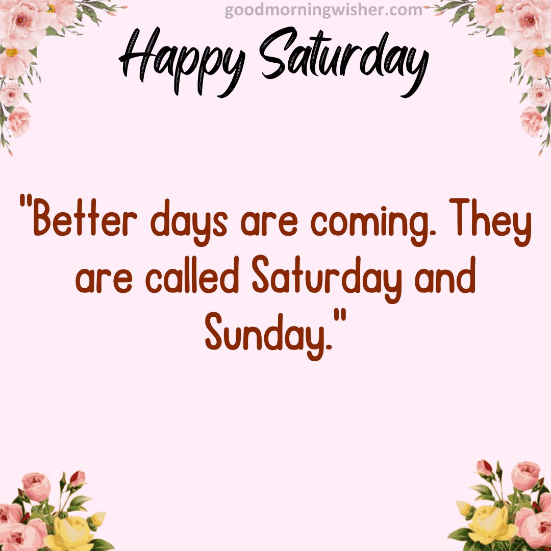 “Better days are coming. They are called Saturday and Sunday.”