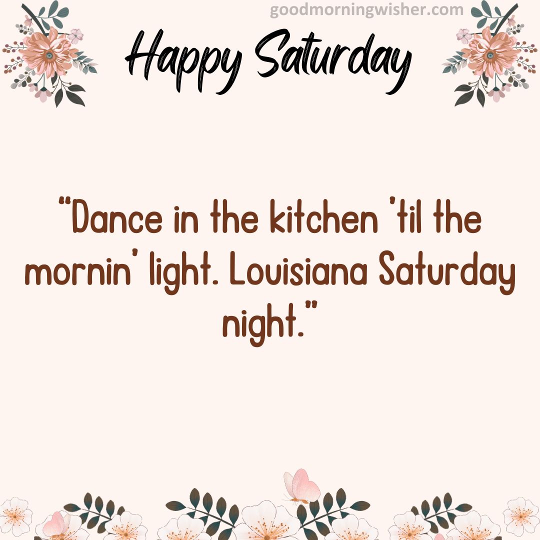 “Dance in the kitchen ’til the mornin’ light. Louisiana Saturday night.”