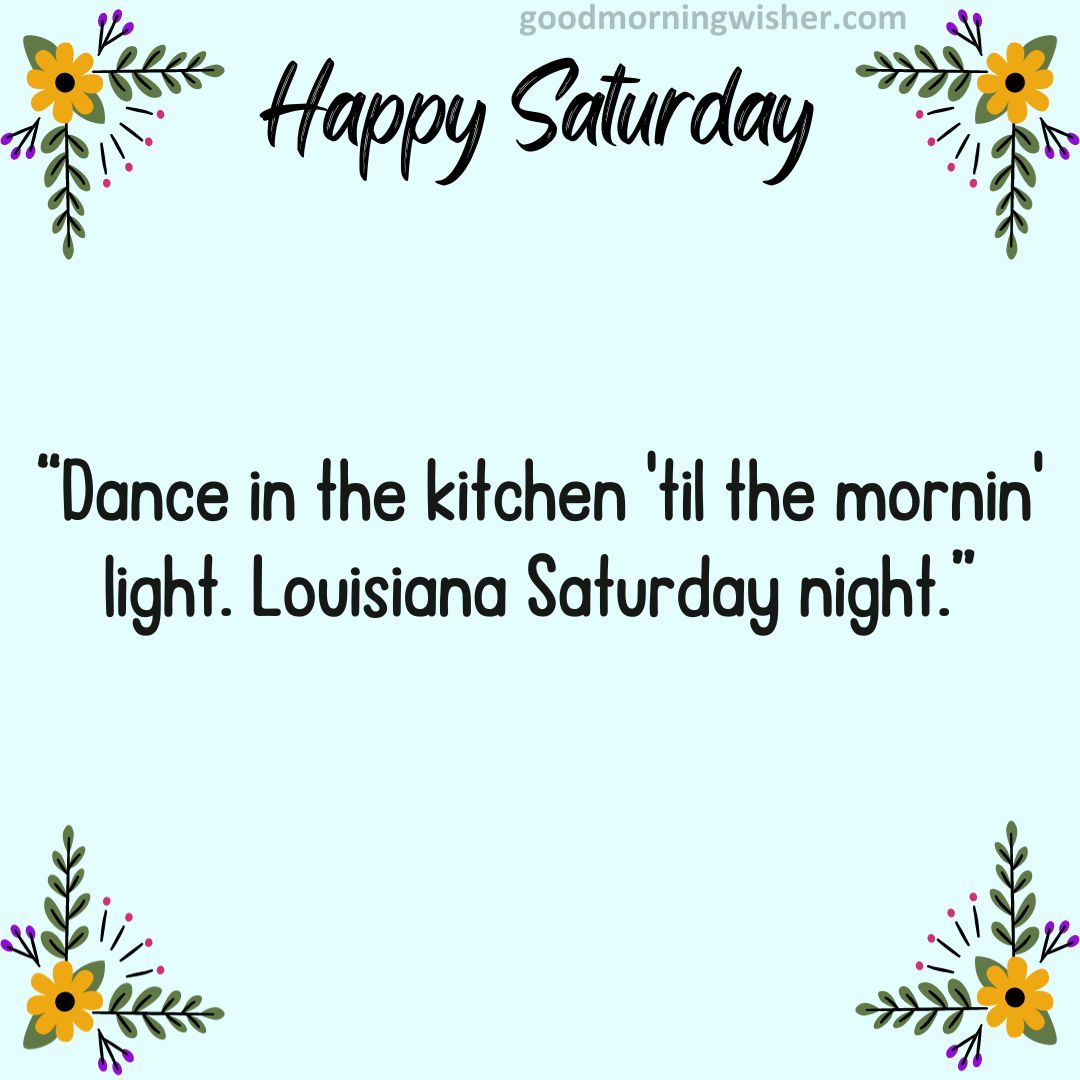 Dance in the kitchen ’til the mornin’ light. Louisiana Saturday night.