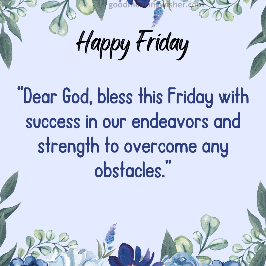 “Dear God, bless this Friday with success in our endeavors and strength to overcome any obstacles.”